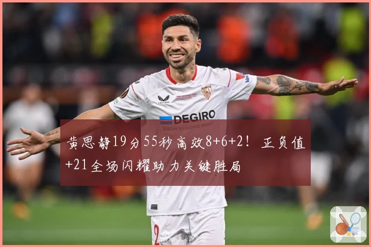 黄思静19分55秒高效8+6+2！正负值+21全场闪耀助力关键胜局