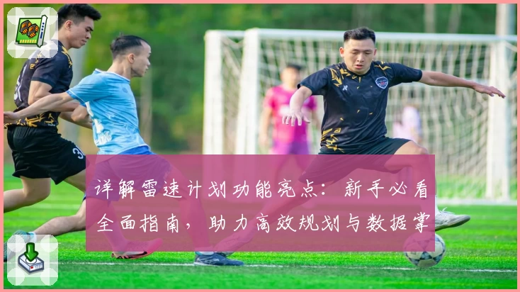 详解雷速计划功能亮点：新手必看全面指南，助力高效规划与数据掌控