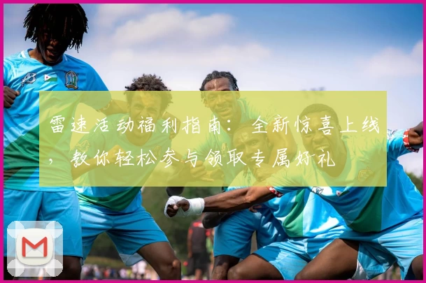 雷速活动福利指南：全新惊喜上线，教你轻松参与领取专属好礼