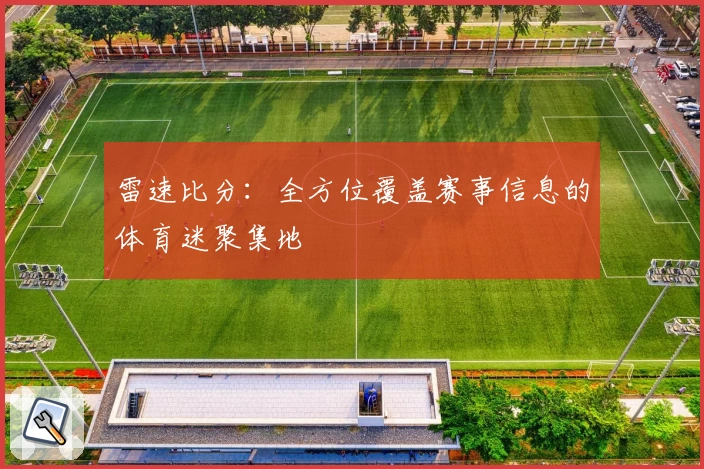 雷速比分:全方位覆盖赛事信息的体育迷聚集地