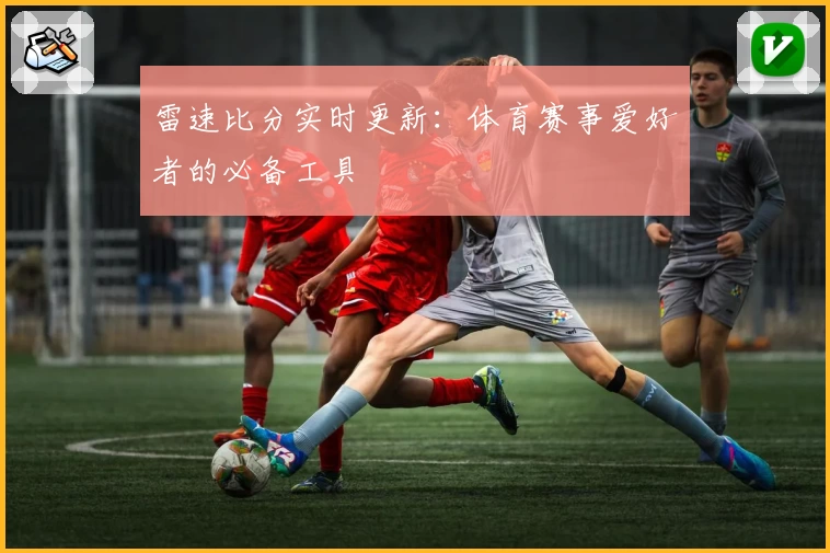 雷速比分实时更新：体育赛事爱好者的必备工具
