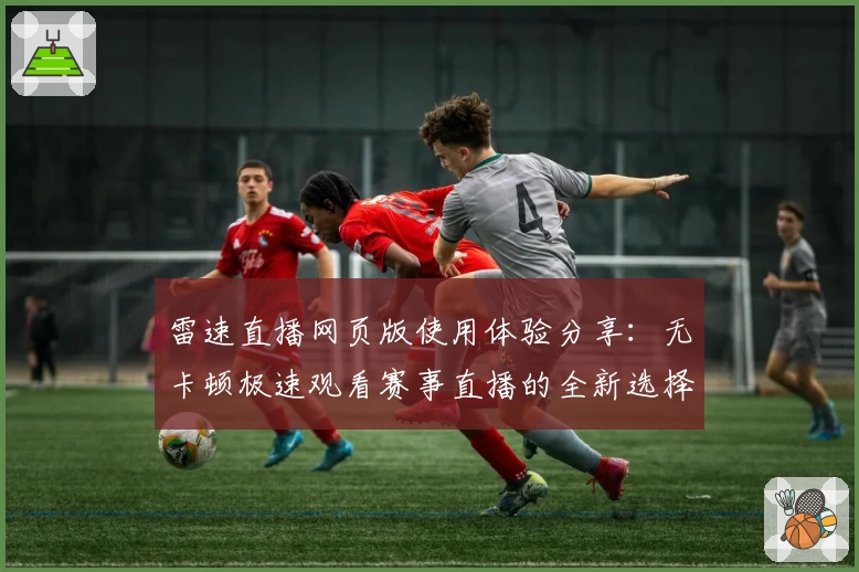 雷速直播网页版使用体验分享：无卡顿极速观看赛事直播的全新选择