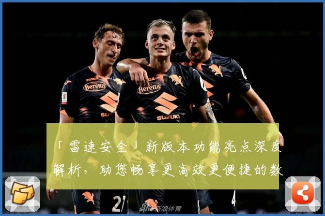 「雷速安全」新版本功能亮点深度解析，助您畅享更高效更便捷的数字安全体验