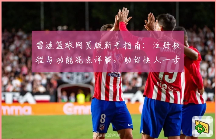 雷速篮球网页版新手指南：注册教程与功能亮点详解，助你快人一步掌握比赛动态