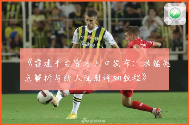 《雷速平台官方入口发布：功能亮点解析与新人注册详细教程》