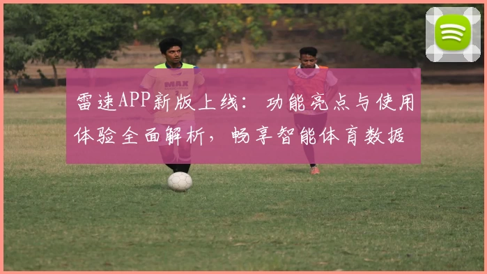 雷速APP新版上线：功能亮点与使用体验全面解析，畅享智能体育数据服务