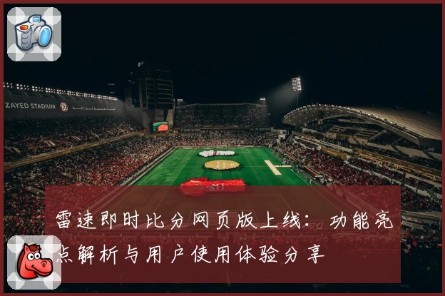 雷速即时比分网页版上线：功能亮点解析与用户使用体验分享