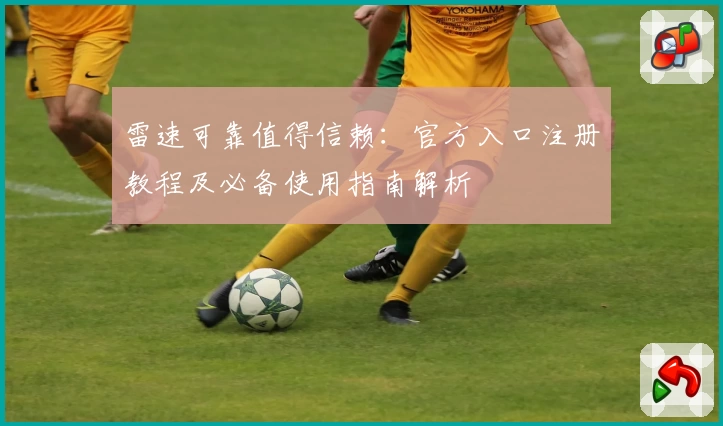 雷速可靠值得信赖：官方入口注册教程及必备使用指南解析