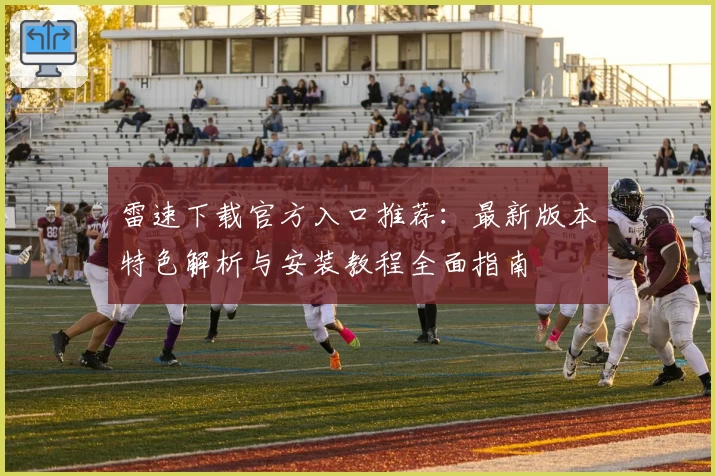 雷速下载官方入口推荐：最新版本特色解析与安装教程全面指南