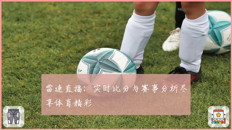 雷速直播：实时比分与赛事分析尽享体育精彩
