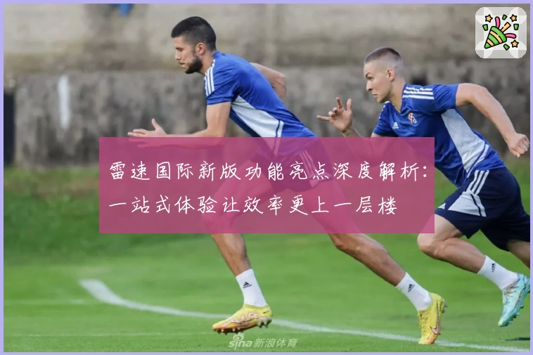 雷速国际新版功能亮点深度解析：一站式体验让效率更上一层楼