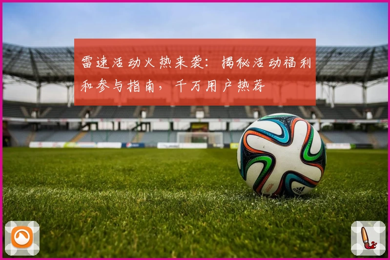 雷速活动火热来袭：揭秘活动福利和参与指南，千万用户热荐
