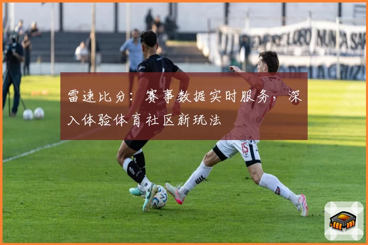 雷速比分：赛事数据实时服务，深入体验体育社区新玩法