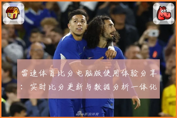 雷速体育比分电脑版使用体验分享：实时比分更新与数据分析一体化优势详解