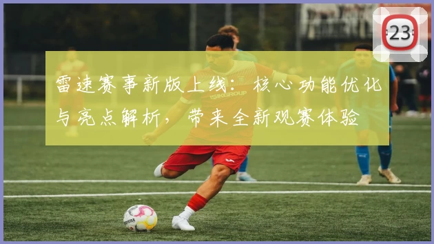 雷速赛事新版上线：核心功能优化与亮点解析，带来全新观赛体验