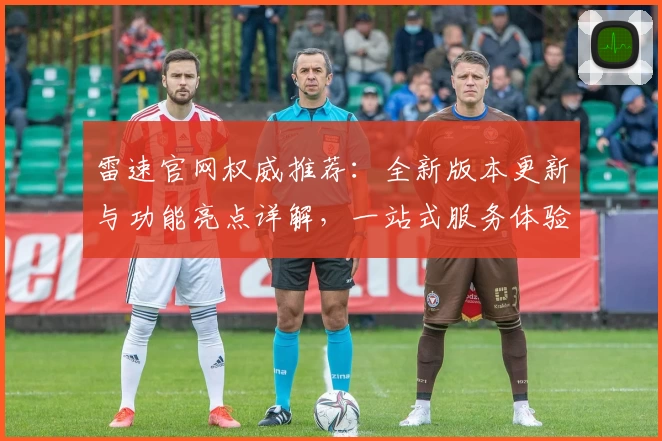 雷速官网权威推荐：全新版本更新与功能亮点详解，一站式服务体验优化