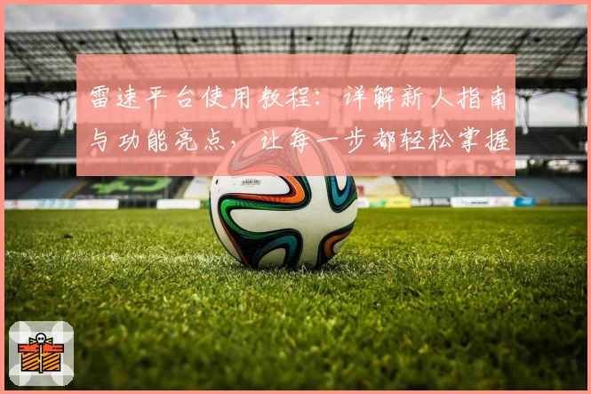 雷速平台使用教程：详解新人指南与功能亮点，让每一步都轻松掌握