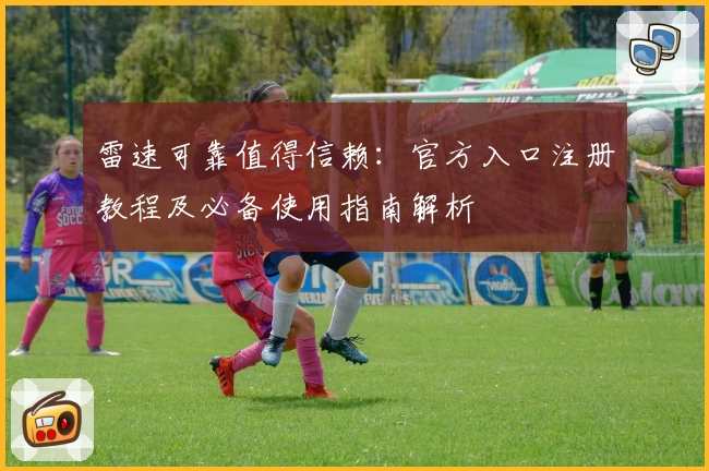 雷速可靠值得信赖：官方入口注册教程及必备使用指南解析