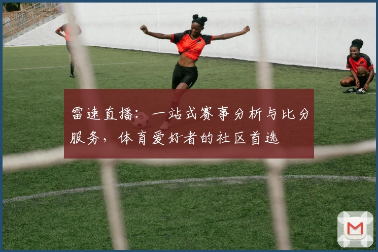 雷速直播：一站式赛事分析与比分服务，体育爱好者的社区首选