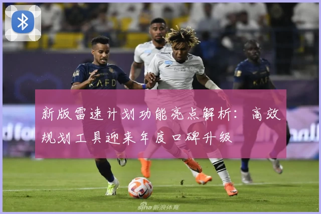 新版雷速计划功能亮点解析：高效规划工具迎来年度口碑升级