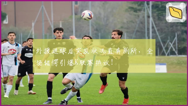 外援进球后突发状况直奔厕所，全场错愕引爆K联赛热议！