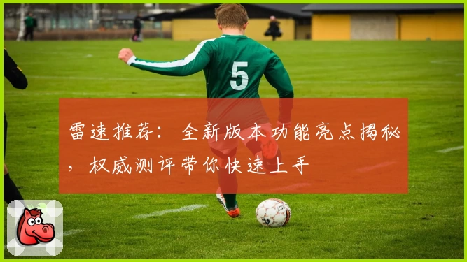 雷速推荐：全新版本功能亮点揭秘，权威测评带你快速上手