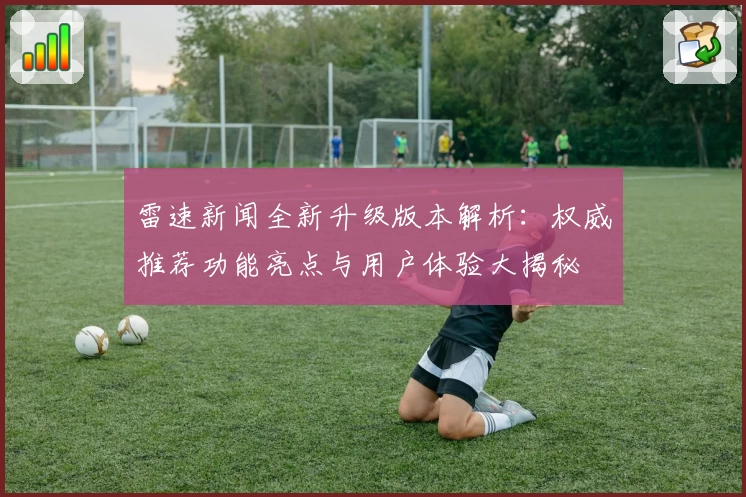 雷速新闻全新升级版本解析：权威推荐功能亮点与用户体验大揭秘