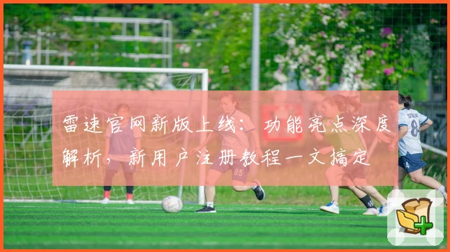 雷速官网新版上线:功能亮点深度解析,新用户注册教程一文搞定