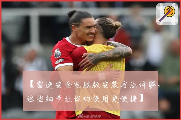 【雷速安全电脑版安装方法详解，这些细节让你的使用更便捷】