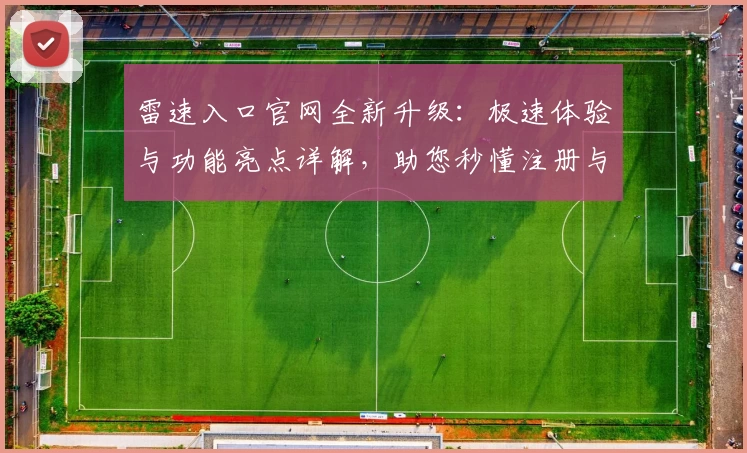 雷速入口官网全新升级：极速体验与功能亮点详解，助您秒懂注册与使用教程