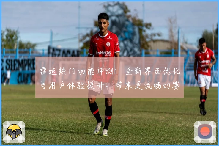 雷速热门功能评测：全新界面优化与用户体验提升，带来更流畅的赛事跟踪体验