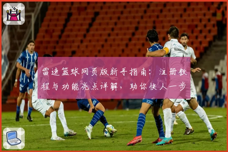 雷速篮球网页版新手指南：注册教程与功能亮点详解，助你快人一步掌握比赛动态