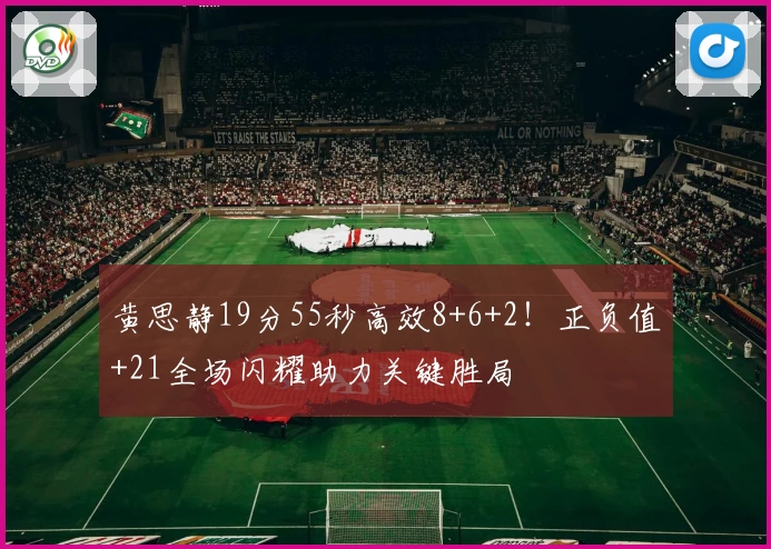 黄思静19分55秒高效8+6+2！正负值+21全场闪耀助力关键胜局