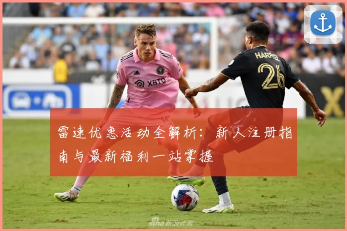 雷速优惠活动全解析：新人注册指南与最新福利一站掌握