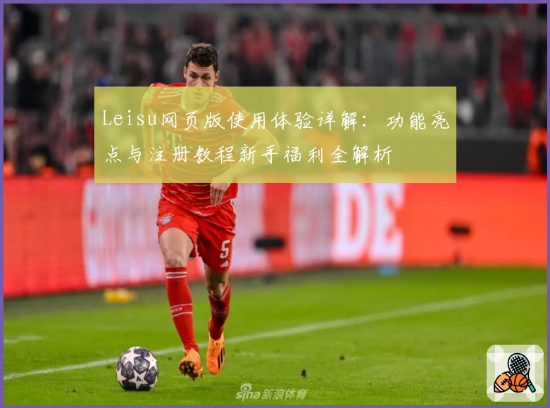 Leisu网页版使用体验详解：功能亮点与注册教程新手福利全解析