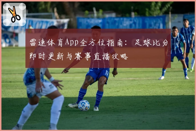 雷速体育App全方位指南：足球比分即时更新与赛事直播攻略