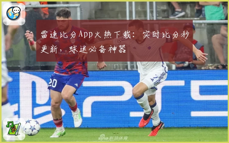 雷速比分App火热下载:实时比分秒更新,球迷必备神器