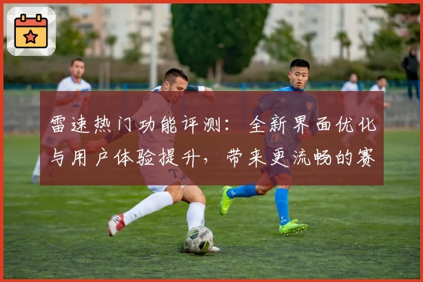 雷速热门功能评测：全新界面优化与用户体验提升，带来更流畅的赛事跟踪体验