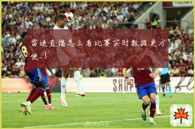 雷速直播怎么看比赛实时数据更方便_1