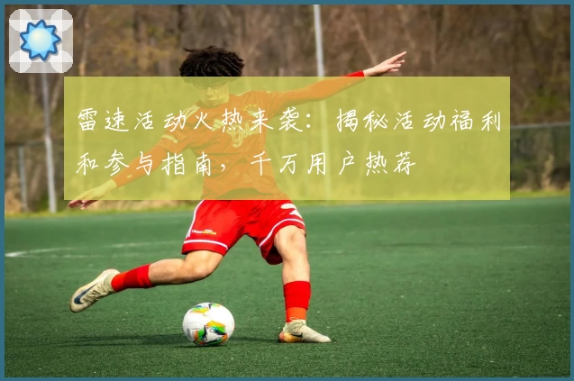 雷速活动火热来袭：揭秘活动福利和参与指南，千万用户热荐