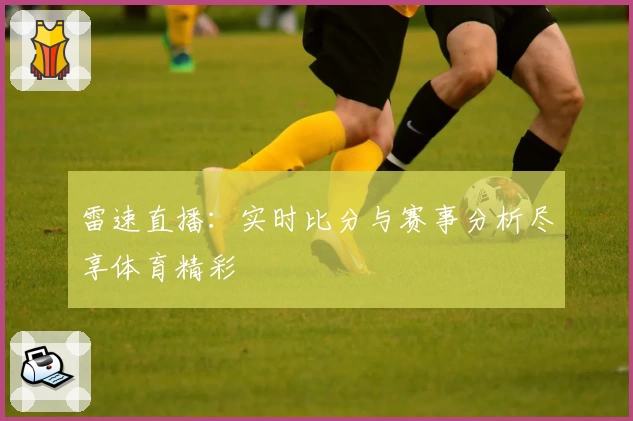 雷速直播：实时比分与赛事分析尽享体育精彩