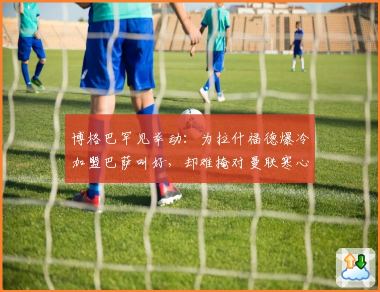 博格巴罕见举动：为拉什福德爆冷加盟巴萨叫好，却难掩对曼联寒心！