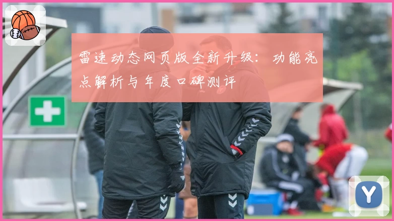 雷速动态网页版全新升级：功能亮点解析与年度口碑测评