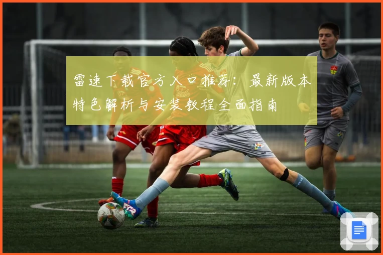 雷速下载官方入口推荐:最新版本特色解析与安装教程全面指南