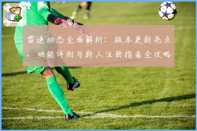 雷速动态全面解析：版本更新亮点、功能评测与新人注册指南全攻略