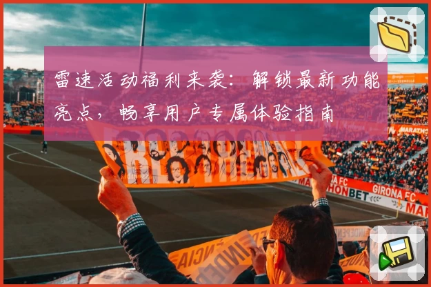 雷速活动福利来袭：解锁最新功能亮点，畅享用户专属体验指南
