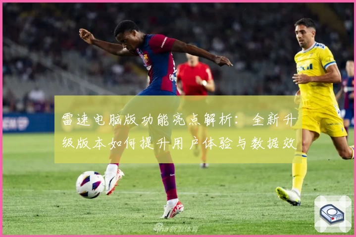 雷速电脑版功能亮点解析：全新升级版本如何提升用户体验与数据效率