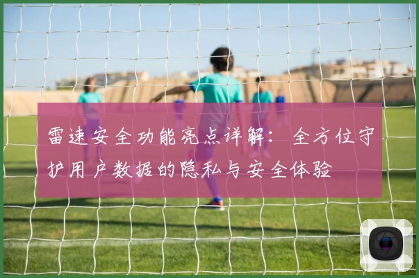 雷速安全功能亮点详解：全方位守护用户数据的隐私与安全体验