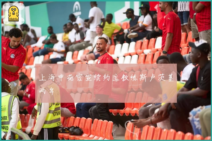 上海申花官宣续约主教练斯卢茨基两年