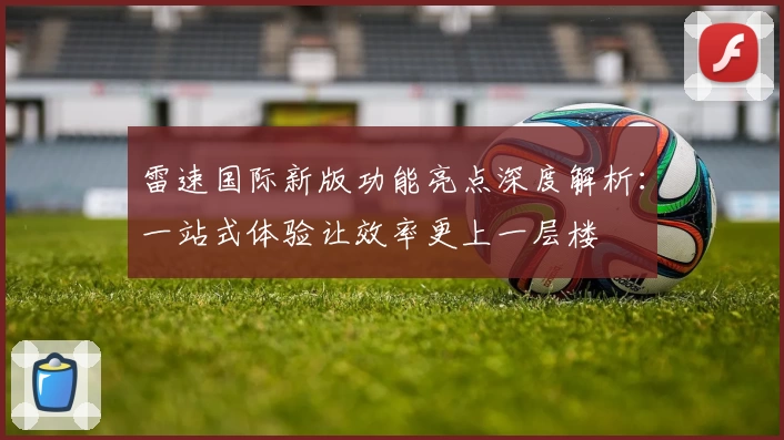 雷速国际新版功能亮点深度解析：一站式体验让效率更上一层楼